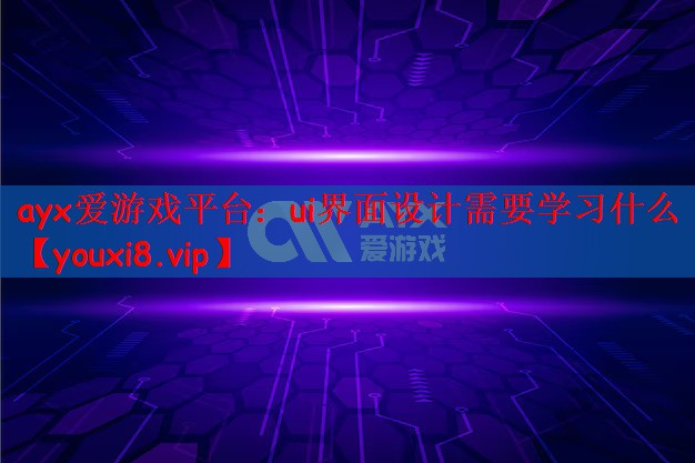 ayx爱游戏平台：ui界面设计需要学习什么