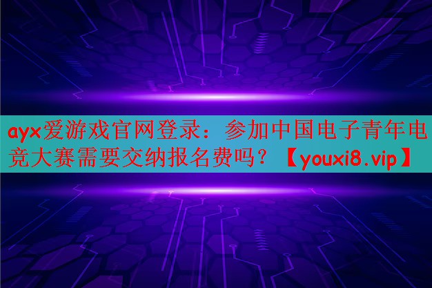 ayx爱游戏官网登录：参加中国电子青年电竞大赛需要交纳报名费吗？