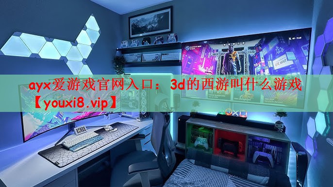 ayx爱游戏官网入口：3d的西游叫什么游戏