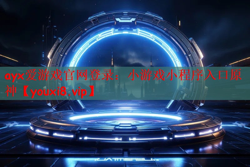 ayx爱游戏官网登录：小游戏小程序入口原神