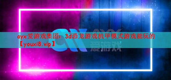 ayx爱游戏集团：3d恐龙游戏机甲模式游戏能玩的