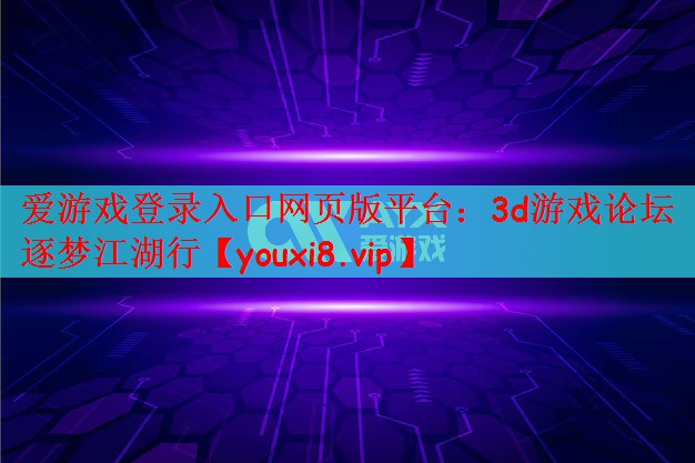 爱游戏登录入口网页版平台：3d游戏论坛逐梦江湖行