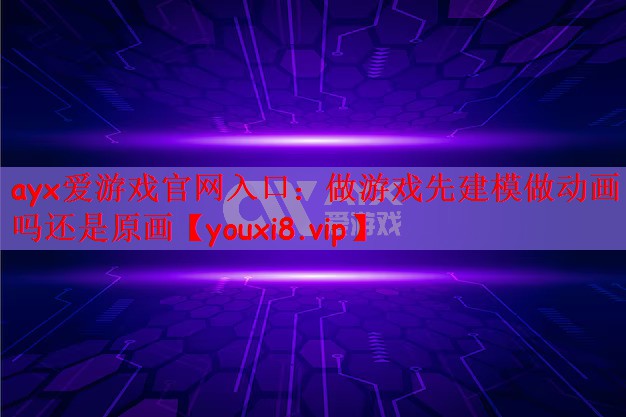 ayx爱游戏官网入口：做游戏先建模做动画吗还是原画