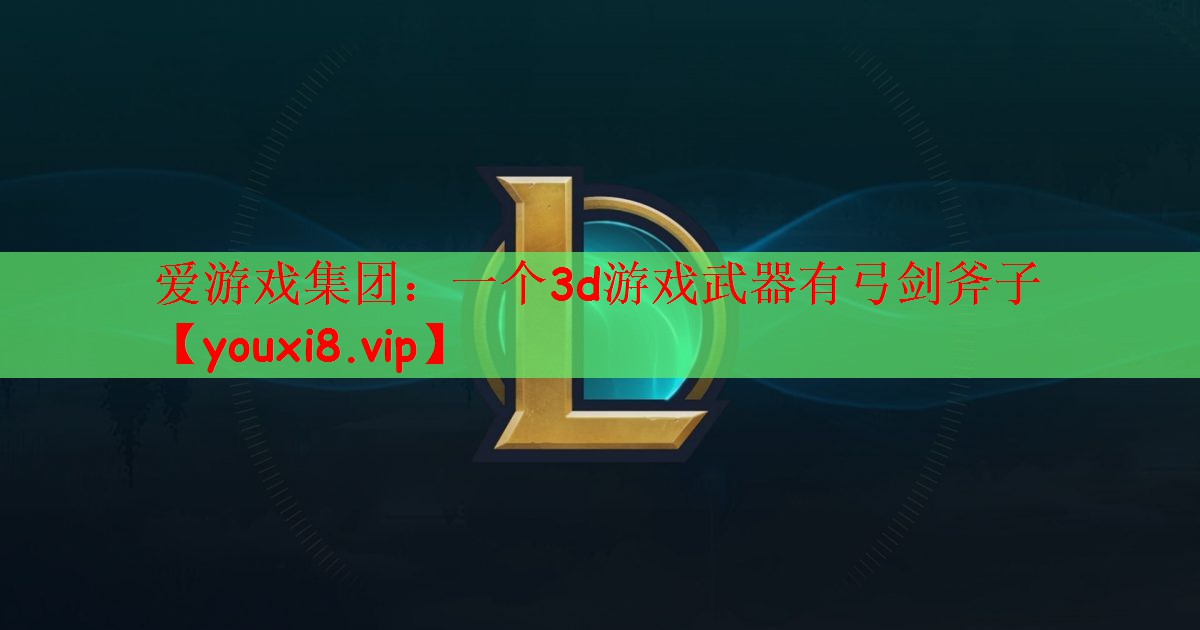 爱游戏集团：一个3d游戏武器有弓剑斧子
