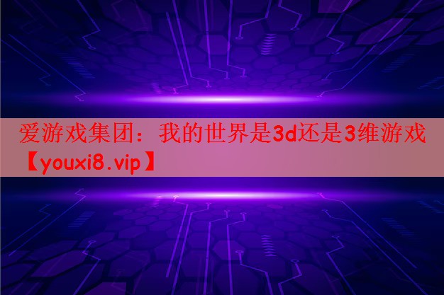爱游戏集团：我的世界是3d还是3维游戏