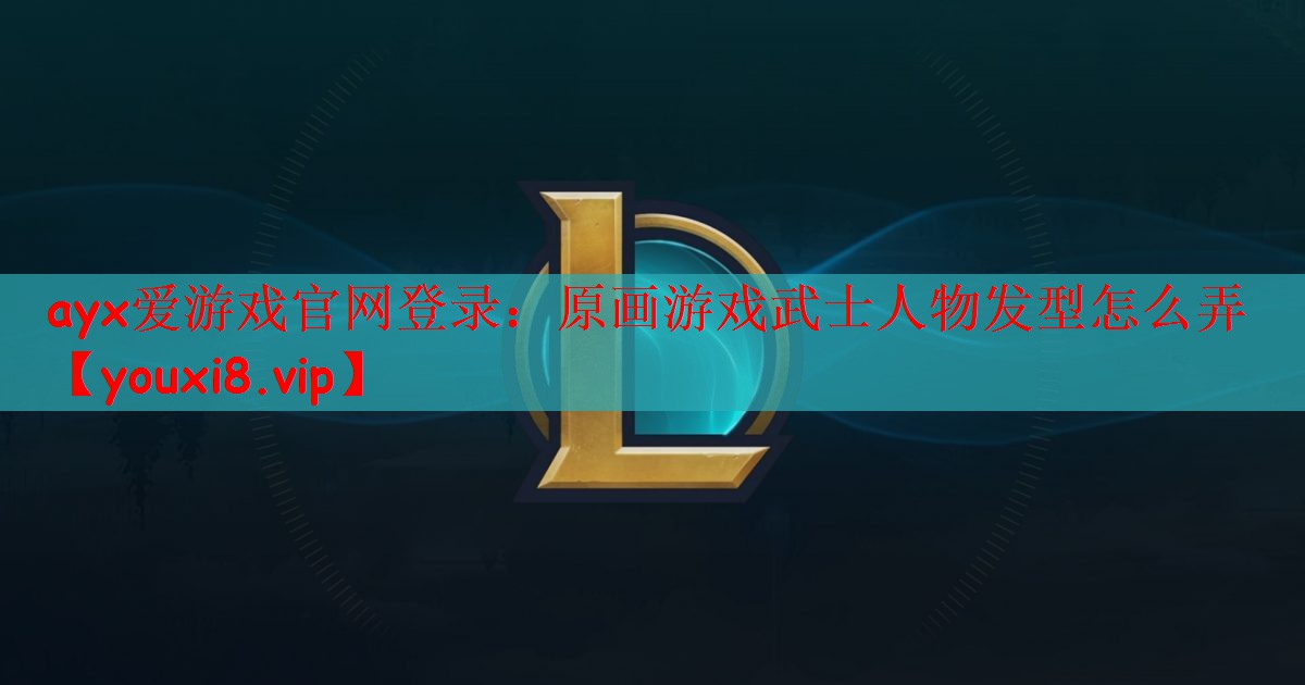 ayx爱游戏官网登录：原画游戏武士人物发型怎么弄