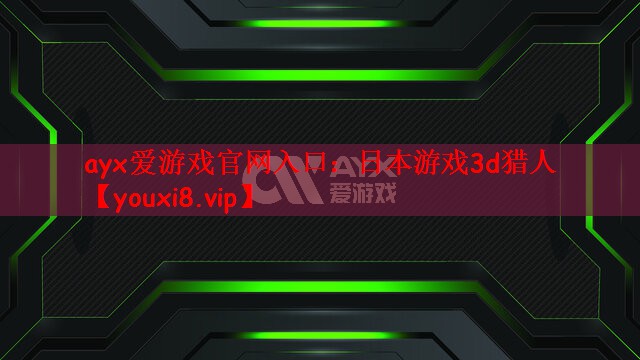 ayx爱游戏官网入口：日本游戏3d猎人
