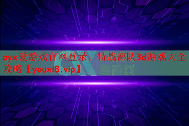 ayx爱游戏官网登录：特战部队3d游戏大全攻略