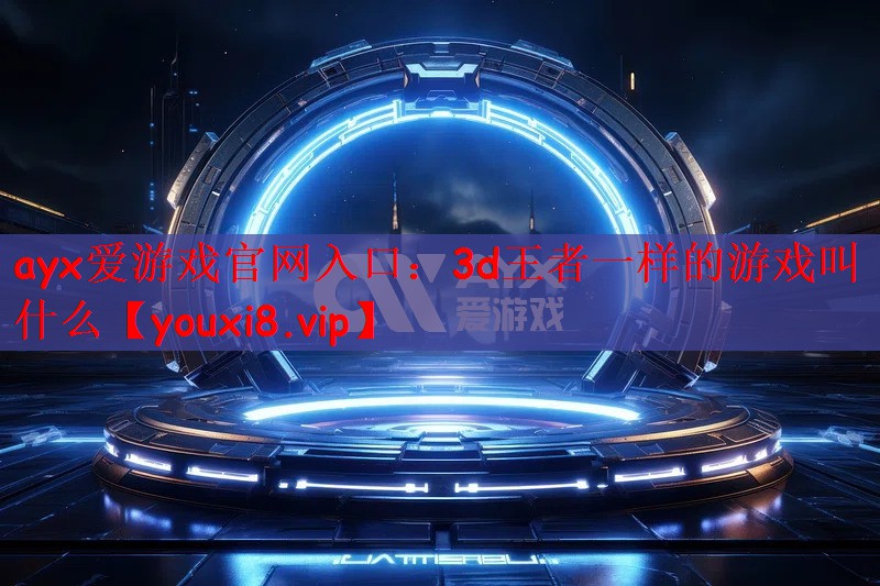 ayx爱游戏官网入口：3d王者一样的游戏叫什么