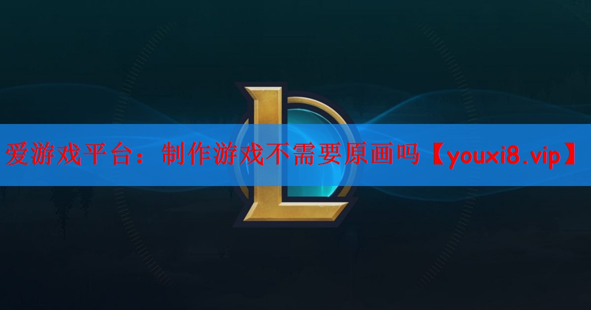 爱游戏平台：制作游戏不需要原画吗