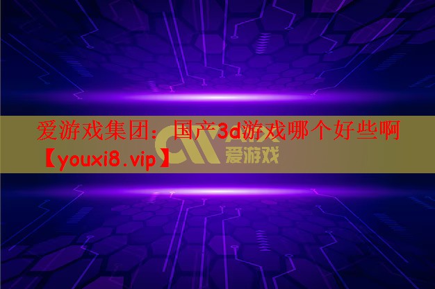 爱游戏集团：国产3d游戏哪个好些啊