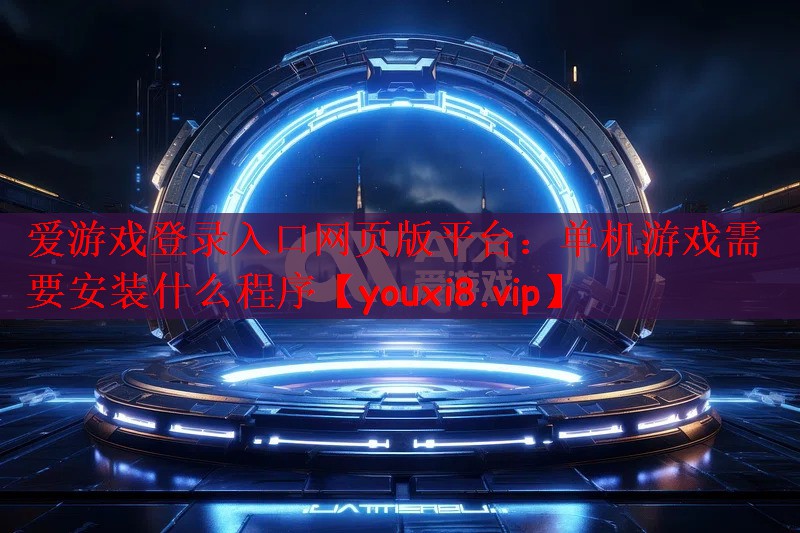 爱游戏登录入口网页版平台：单机游戏需要安装什么程序