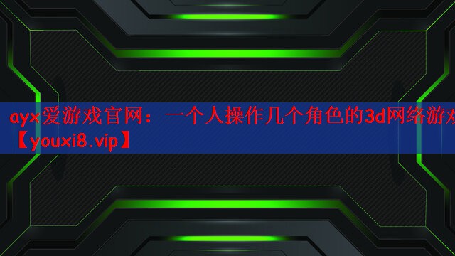 ayx爱游戏官网：一个人操作几个角色的3d网络游戏