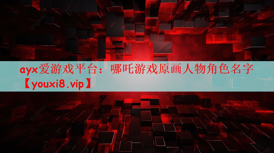 ayx爱游戏平台：哪吒游戏原画人物角色名字