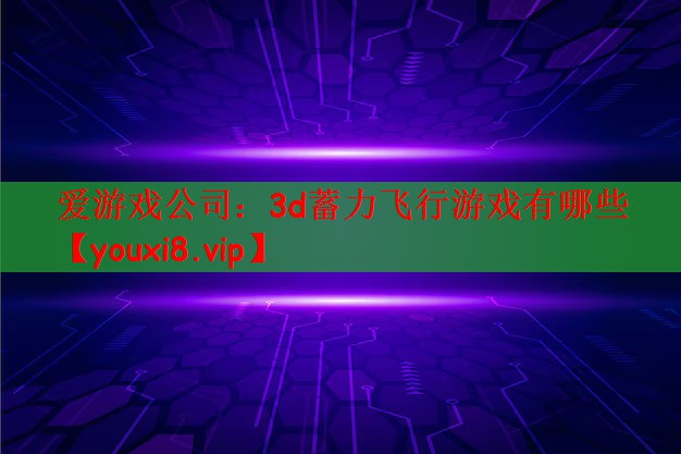爱游戏公司：3d蓄力飞行游戏有哪些