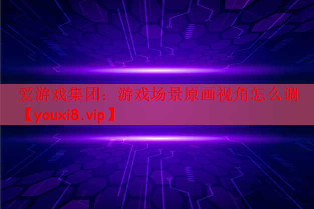 爱游戏集团：游戏场景原画视角怎么调