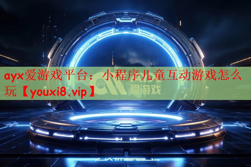 ayx爱游戏平台：小程序儿童互动游戏怎么玩