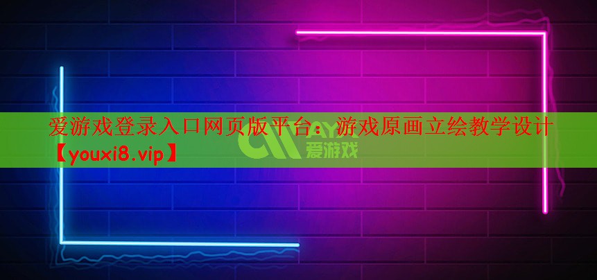 爱游戏登录入口网页版平台：游戏原画立绘教学设计
