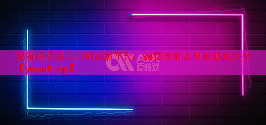 爱游戏登录入口网页版平台：3d冒险射击单机游戏大全
