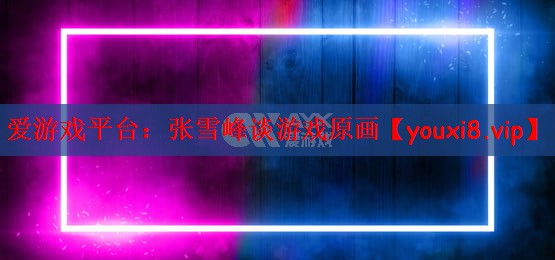 爱游戏平台：张雪峰谈游戏原画