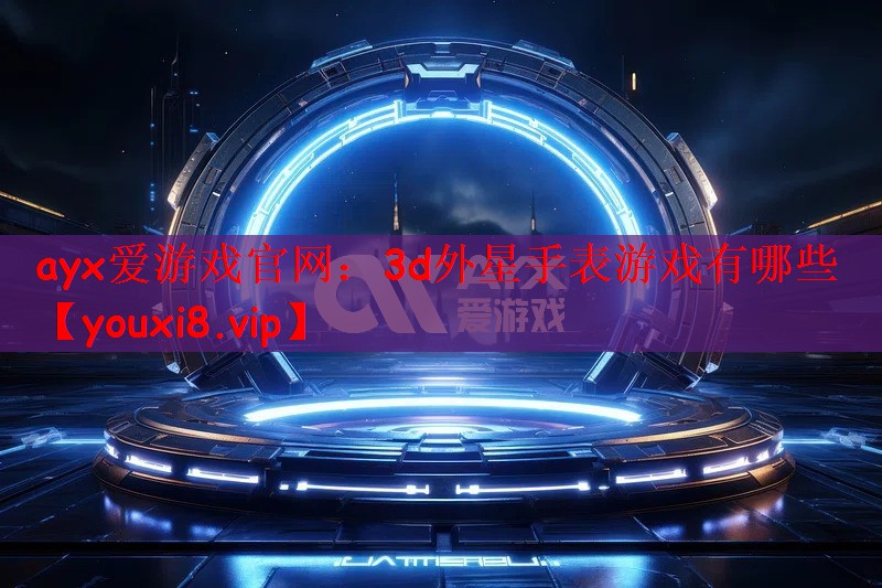 ayx爱游戏官网：3d外星手表游戏有哪些