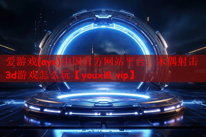 爱游戏(ayx)中国官方网站平台：木偶射击3d游戏怎么玩