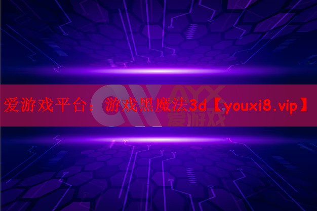 爱游戏平台：游戏黑魔法3d