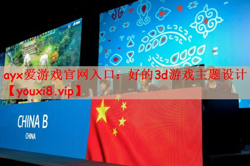 ayx爱游戏官网入口：好的3d游戏主题设计