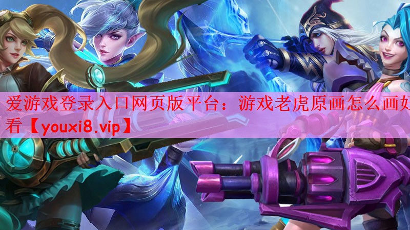 爱游戏登录入口网页版平台：游戏老虎原画怎么画好看