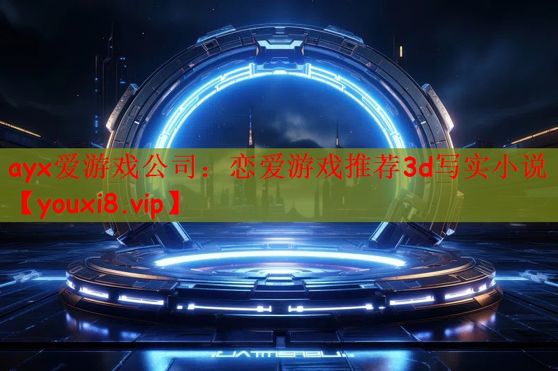 ayx爱游戏公司：恋爱游戏推荐3d写实小说