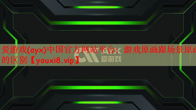 爱游戏(ayx)中国官方网站平台：游戏原画跟场景原画的区别