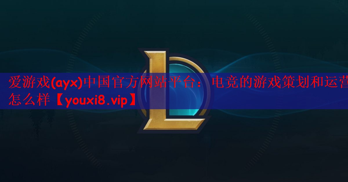爱游戏(ayx)中国官方网站平台：电竞的游戏策划和运营怎么样