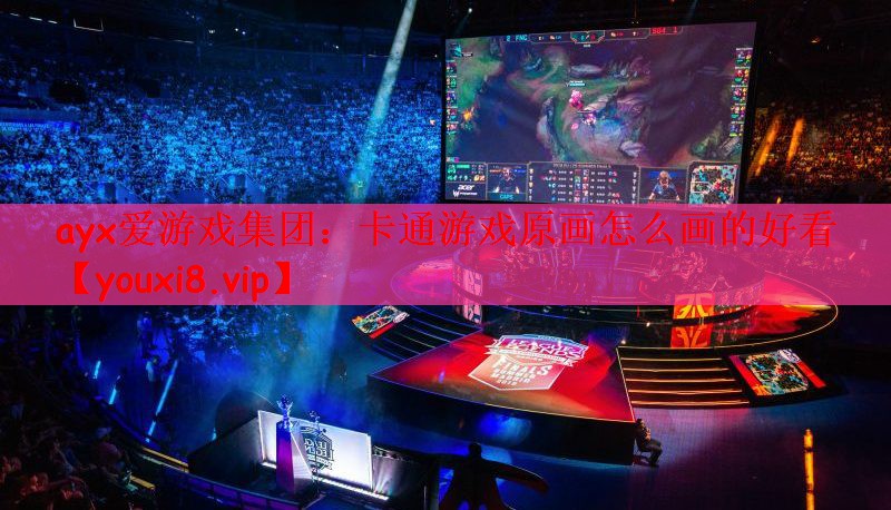 ayx爱游戏集团：卡通游戏原画怎么画的好看