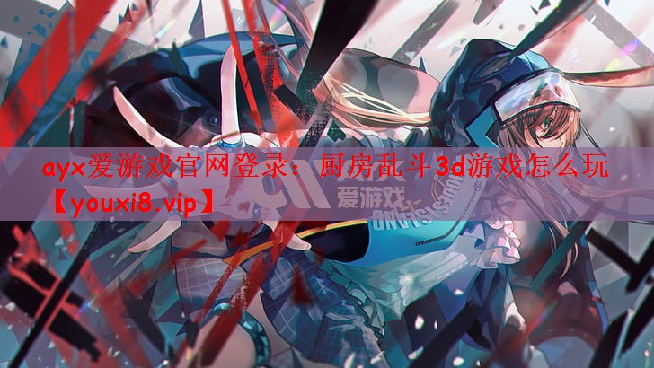 ayx爱游戏官网登录：厨房乱斗3d游戏怎么玩