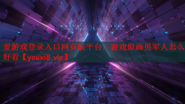 爱游戏登录入口网页版平台：游戏原画男军人怎么画好看