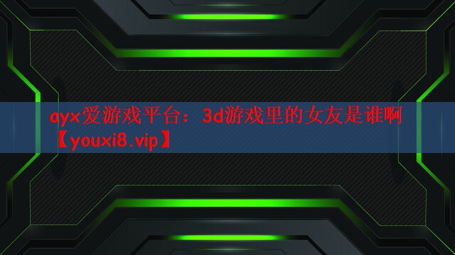 ayx爱游戏平台：3d游戏里的女友是谁啊