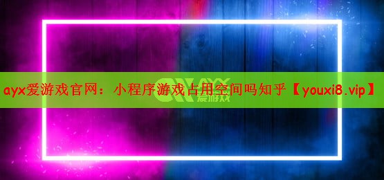 ayx爱游戏官网：小程序游戏占用空间吗知乎
