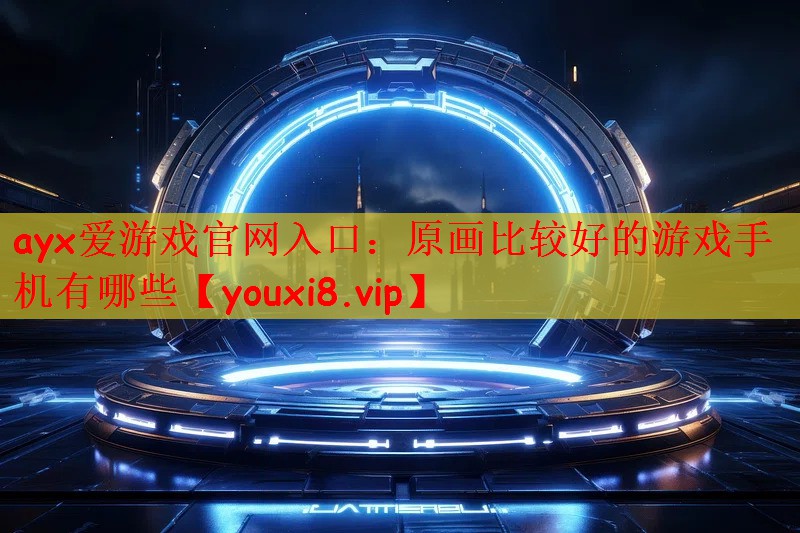 ayx爱游戏官网入口：原画比较好的游戏手机有哪些