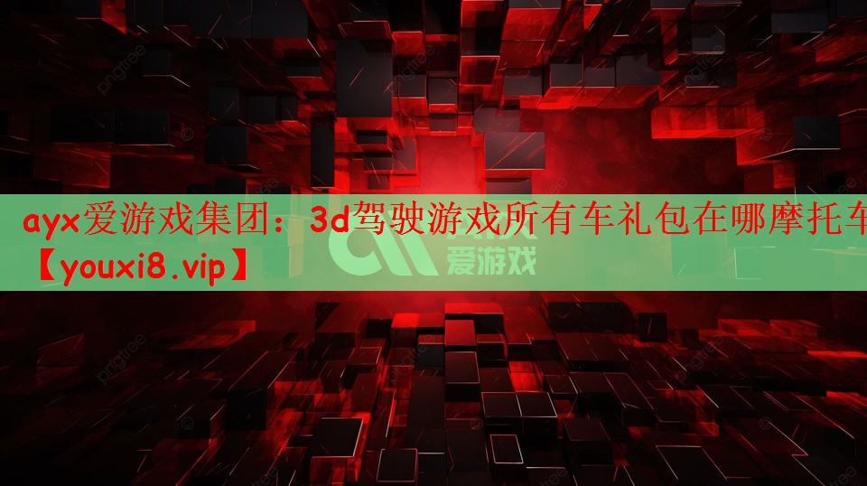 ayx爱游戏集团：3d驾驶游戏所有车礼包在哪摩托车