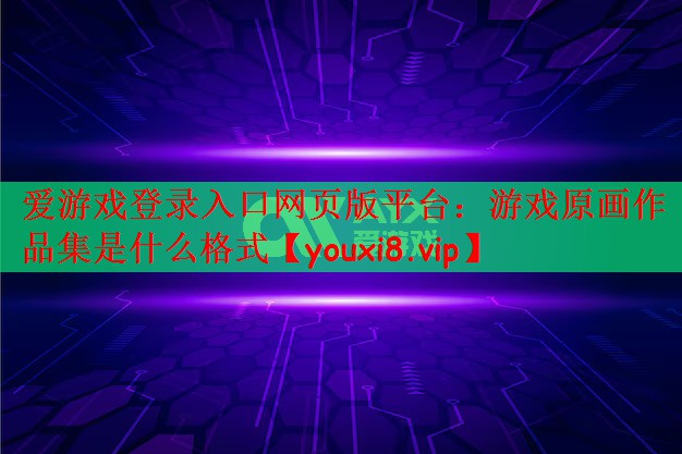 爱游戏登录入口网页版平台：游戏原画作品集是什么格式