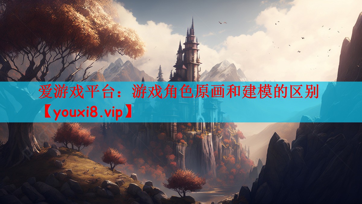 爱游戏平台：游戏角色原画和建模的区别