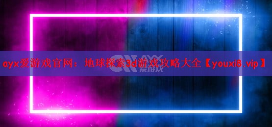 ayx爱游戏官网：地球探索3d游戏攻略大全