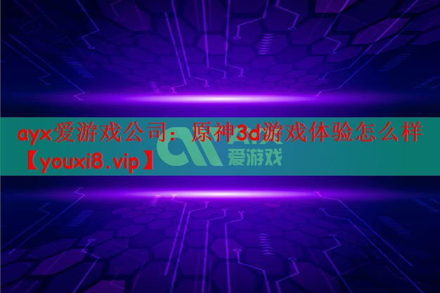 ayx爱游戏公司：原神3d游戏体验怎么样