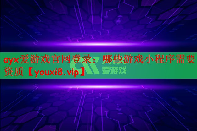 ayx爱游戏官网登录：哪些游戏小程序需要资质