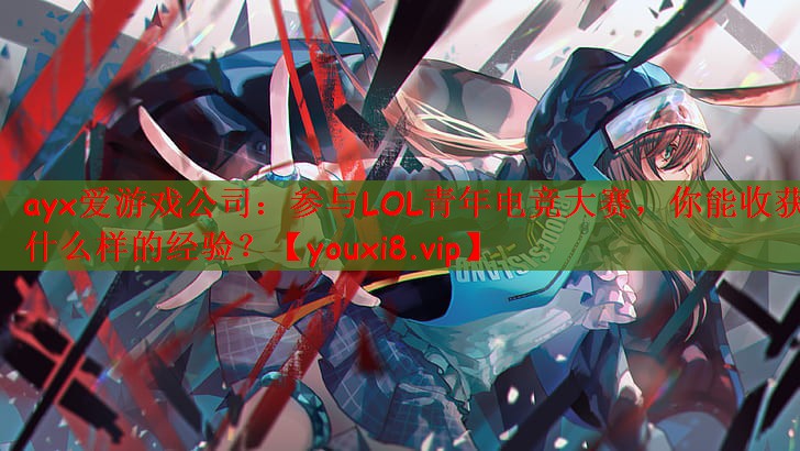 ayx爱游戏公司：参与LOL青年电竞大赛，你能收获什么样的经验？