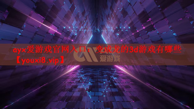 ayx爱游戏官网入口：变成龙的3d游戏有哪些