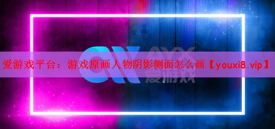 爱游戏平台：游戏原画人物阴影侧面怎么画