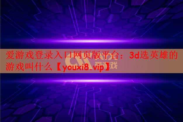 爱游戏登录入口网页版平台：3d选英雄的游戏叫什么