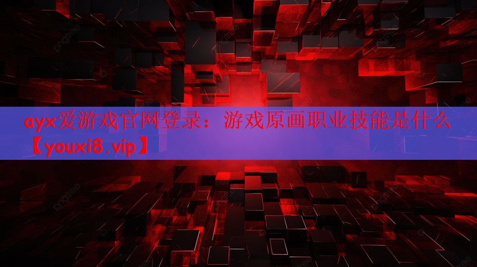 ayx爱游戏官网登录：游戏原画职业技能是什么
