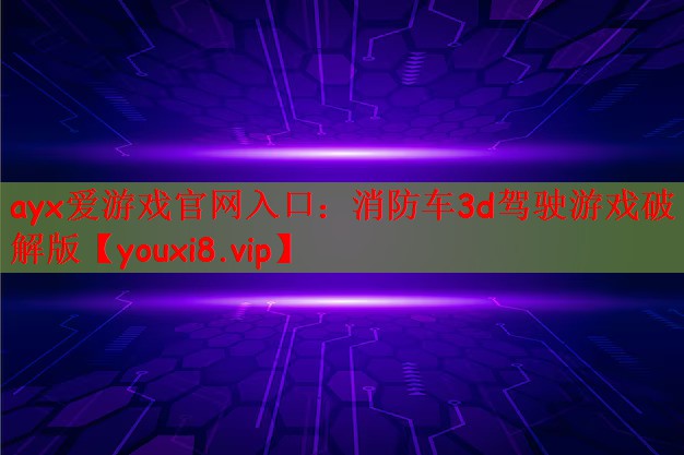 ayx爱游戏官网入口：消防车3d驾驶游戏破解版